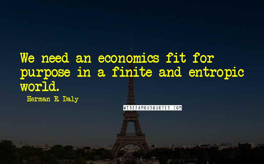 Herman E. Daly Quotes: We need an economics fit for purpose in a finite and entropic world.