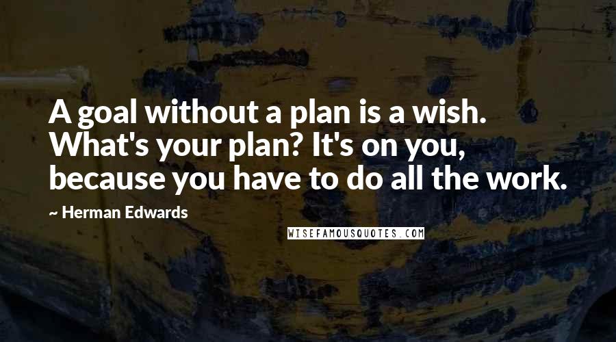 Herman Edwards Quotes: A goal without a plan is a wish. What's your plan? It's on you, because you have to do all the work.