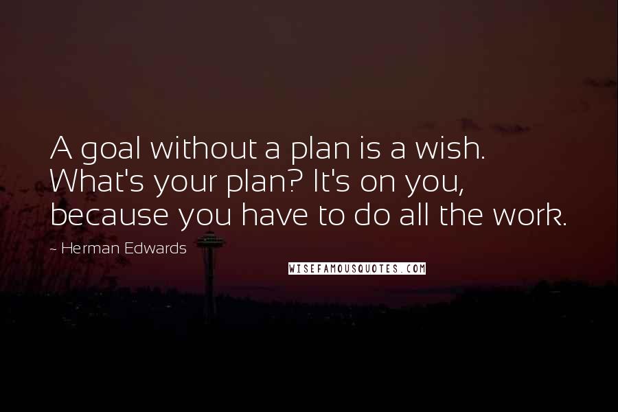 Herman Edwards Quotes: A goal without a plan is a wish. What's your plan? It's on you, because you have to do all the work.