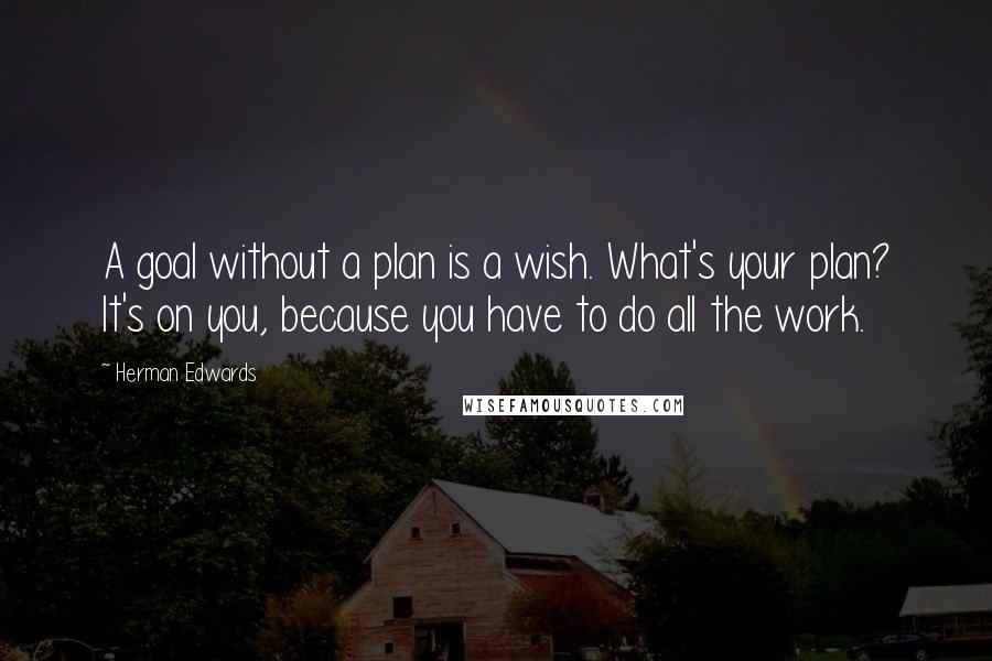 Herman Edwards Quotes: A goal without a plan is a wish. What's your plan? It's on you, because you have to do all the work.