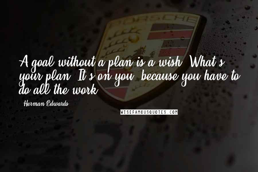 Herman Edwards Quotes: A goal without a plan is a wish. What's your plan? It's on you, because you have to do all the work.