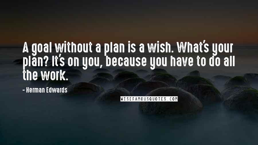 Herman Edwards Quotes: A goal without a plan is a wish. What's your plan? It's on you, because you have to do all the work.