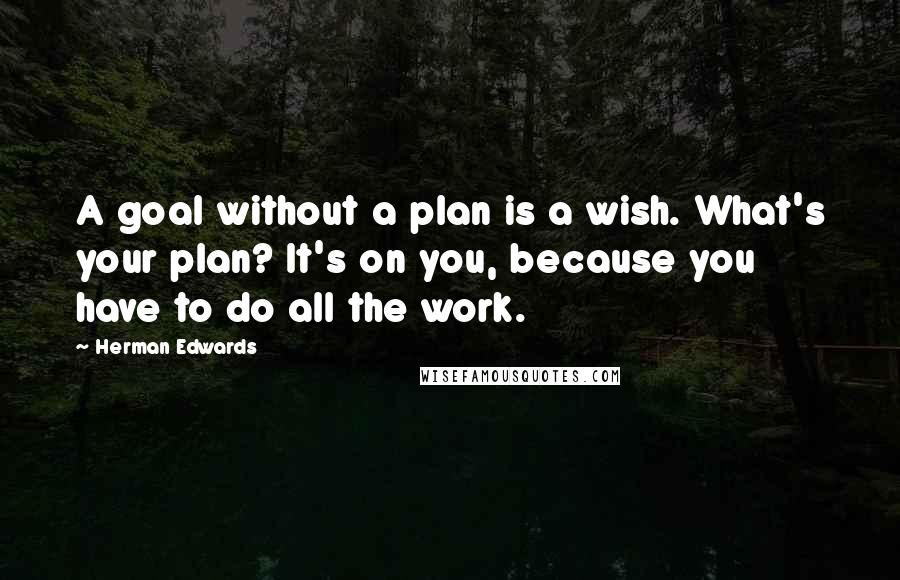 Herman Edwards Quotes: A goal without a plan is a wish. What's your plan? It's on you, because you have to do all the work.