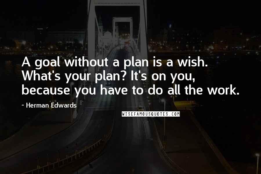 Herman Edwards Quotes: A goal without a plan is a wish. What's your plan? It's on you, because you have to do all the work.