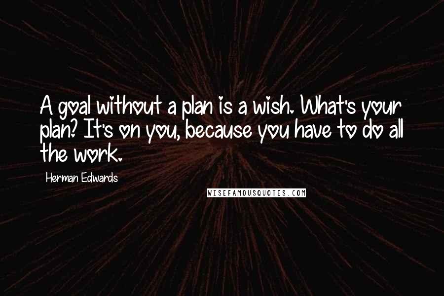 Herman Edwards Quotes: A goal without a plan is a wish. What's your plan? It's on you, because you have to do all the work.