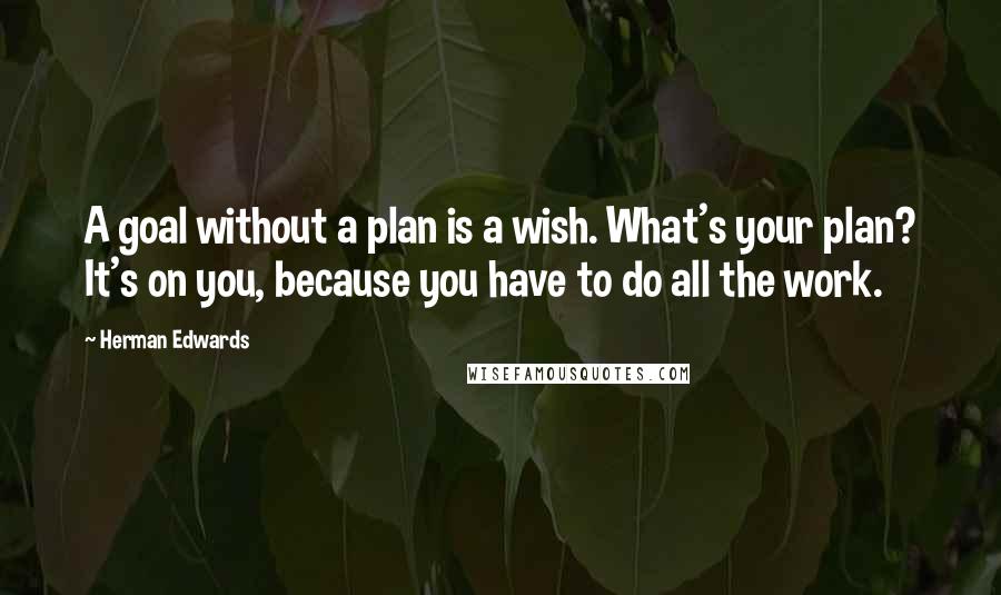 Herman Edwards Quotes: A goal without a plan is a wish. What's your plan? It's on you, because you have to do all the work.