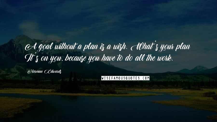 Herman Edwards Quotes: A goal without a plan is a wish. What's your plan? It's on you, because you have to do all the work.