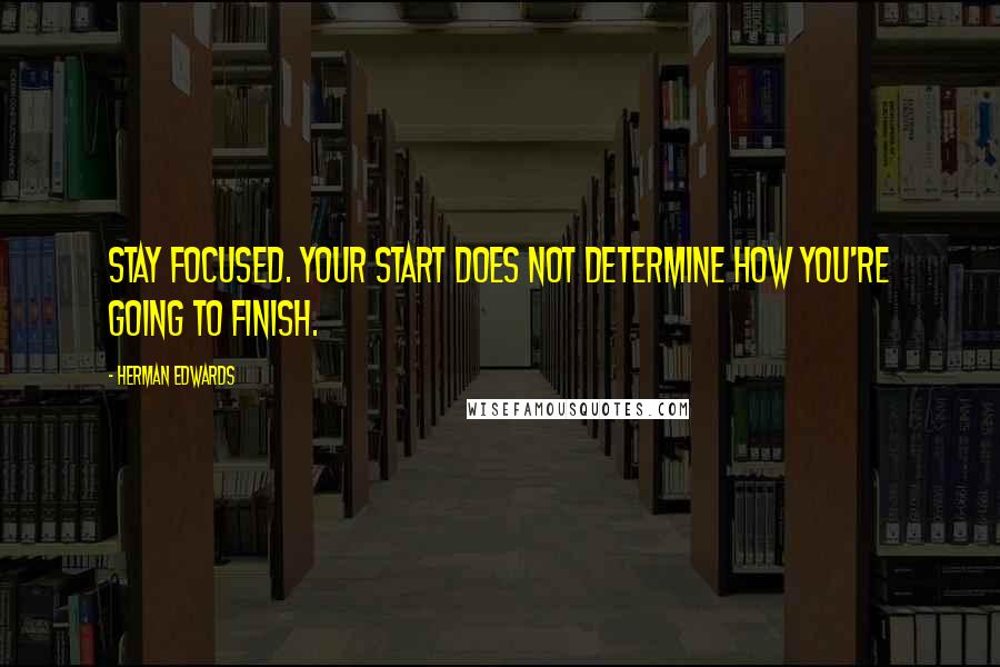 Herman Edwards Quotes: Stay focused. Your start does not determine how you're going to finish.