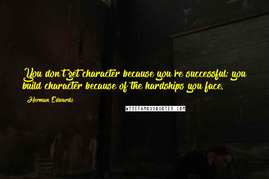 Herman Edwards Quotes: You don't get character because you're successful; you build character because of the hardships you face.