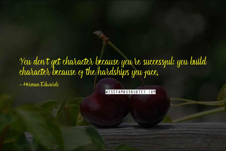 Herman Edwards Quotes: You don't get character because you're successful; you build character because of the hardships you face.