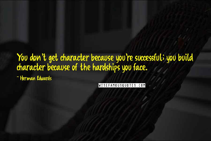 Herman Edwards Quotes: You don't get character because you're successful; you build character because of the hardships you face.