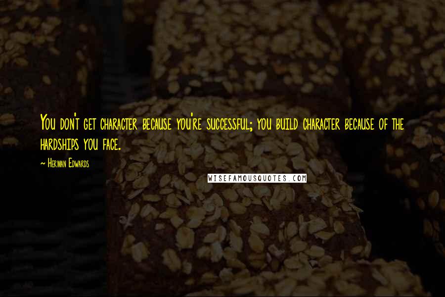 Herman Edwards Quotes: You don't get character because you're successful; you build character because of the hardships you face.