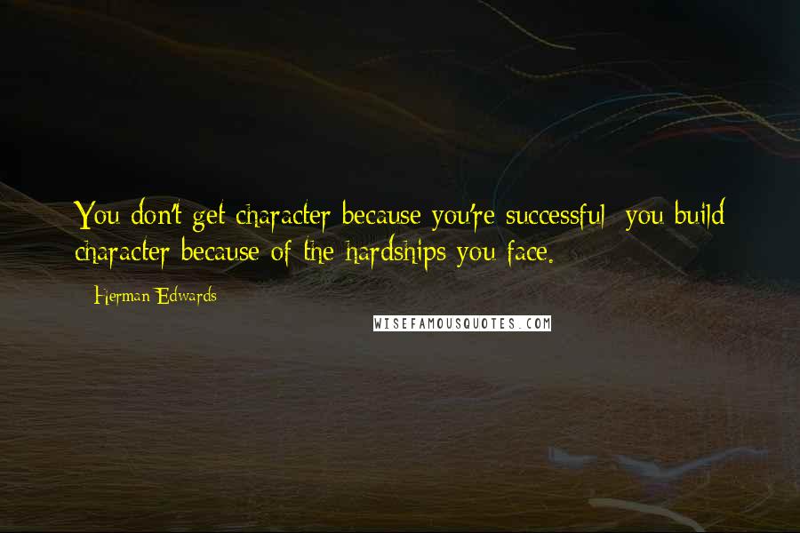 Herman Edwards Quotes: You don't get character because you're successful; you build character because of the hardships you face.