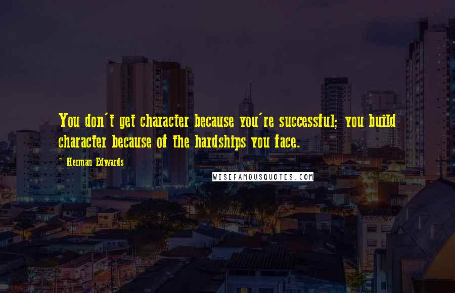 Herman Edwards Quotes: You don't get character because you're successful; you build character because of the hardships you face.