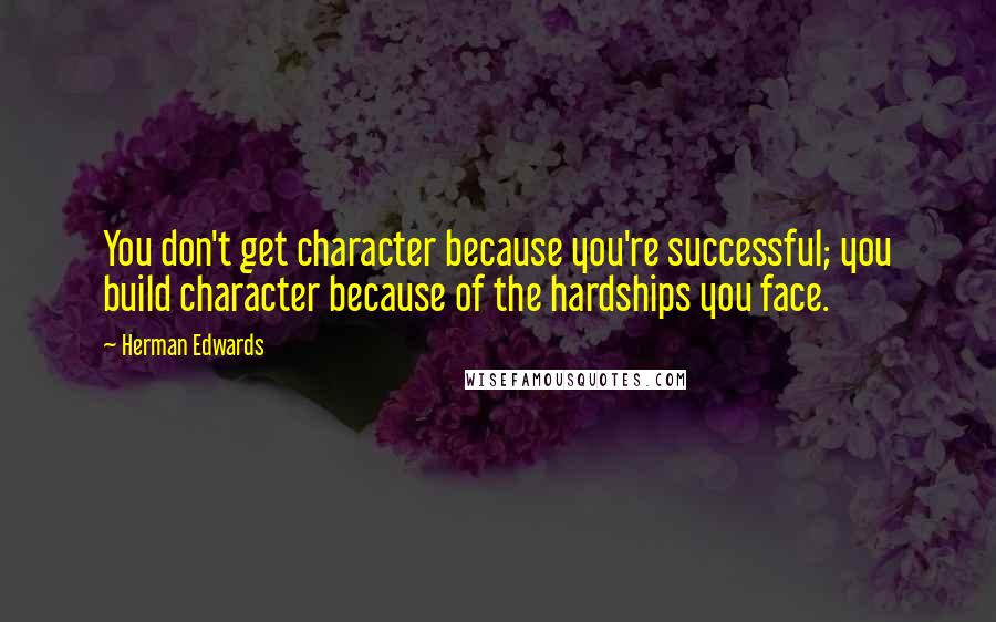 Herman Edwards Quotes: You don't get character because you're successful; you build character because of the hardships you face.