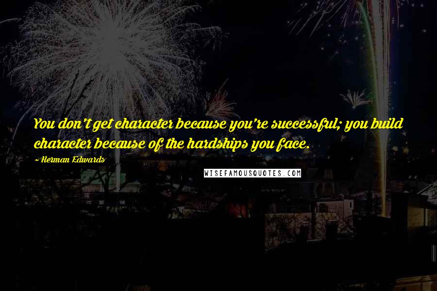Herman Edwards Quotes: You don't get character because you're successful; you build character because of the hardships you face.