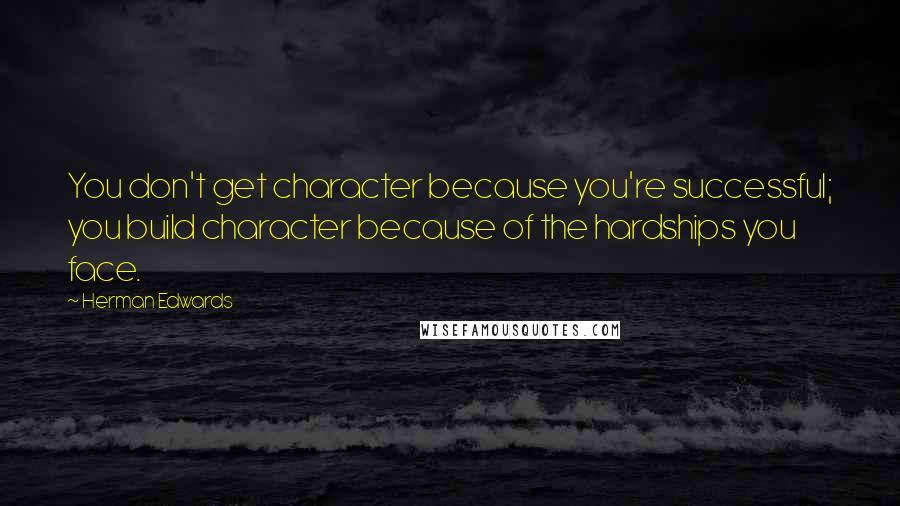 Herman Edwards Quotes: You don't get character because you're successful; you build character because of the hardships you face.