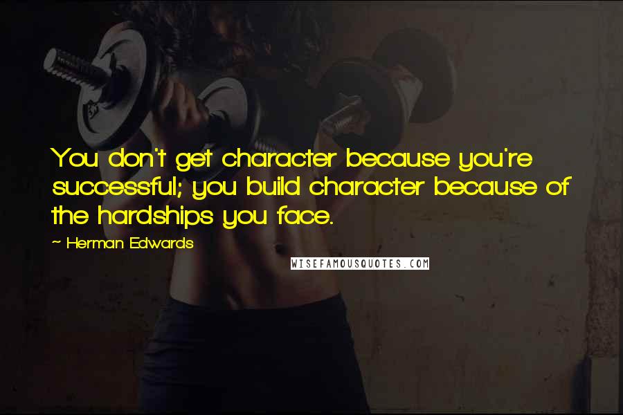 Herman Edwards Quotes: You don't get character because you're successful; you build character because of the hardships you face.