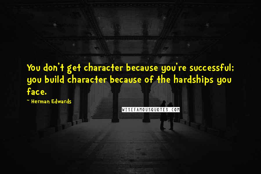 Herman Edwards Quotes: You don't get character because you're successful; you build character because of the hardships you face.