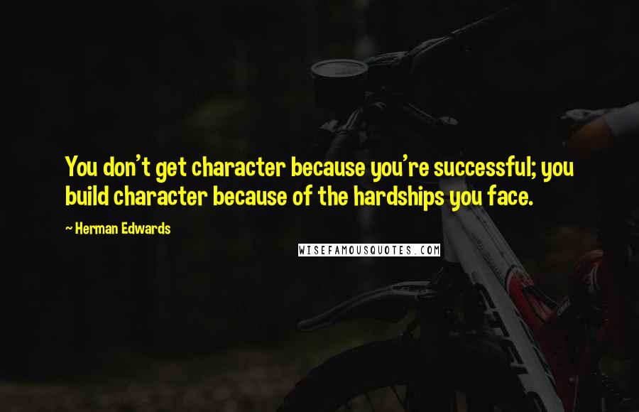 Herman Edwards Quotes: You don't get character because you're successful; you build character because of the hardships you face.