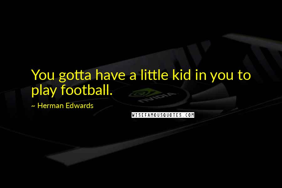 Herman Edwards Quotes: You gotta have a little kid in you to play football.