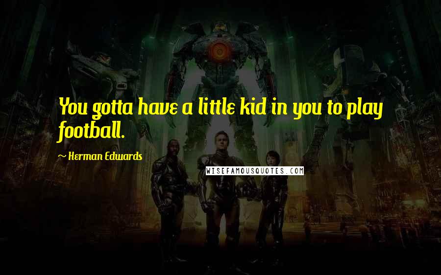 Herman Edwards Quotes: You gotta have a little kid in you to play football.