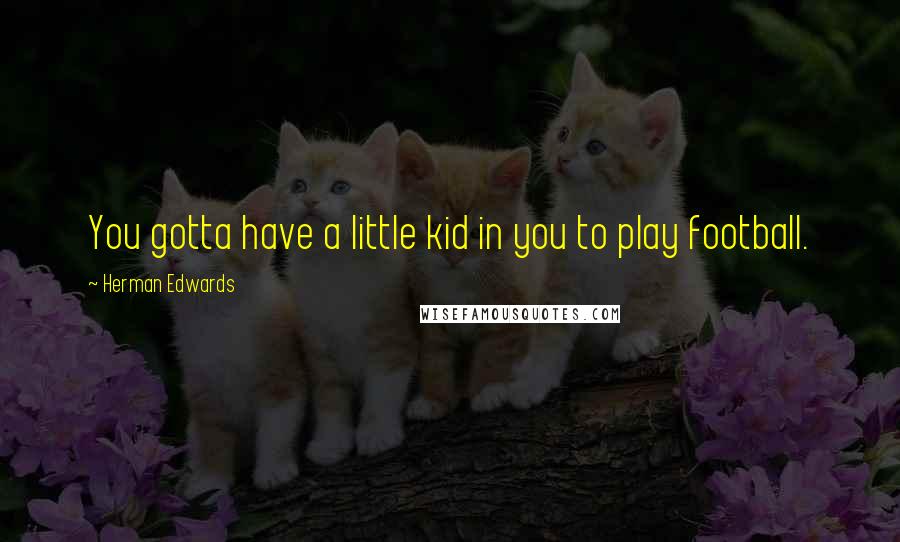 Herman Edwards Quotes: You gotta have a little kid in you to play football.