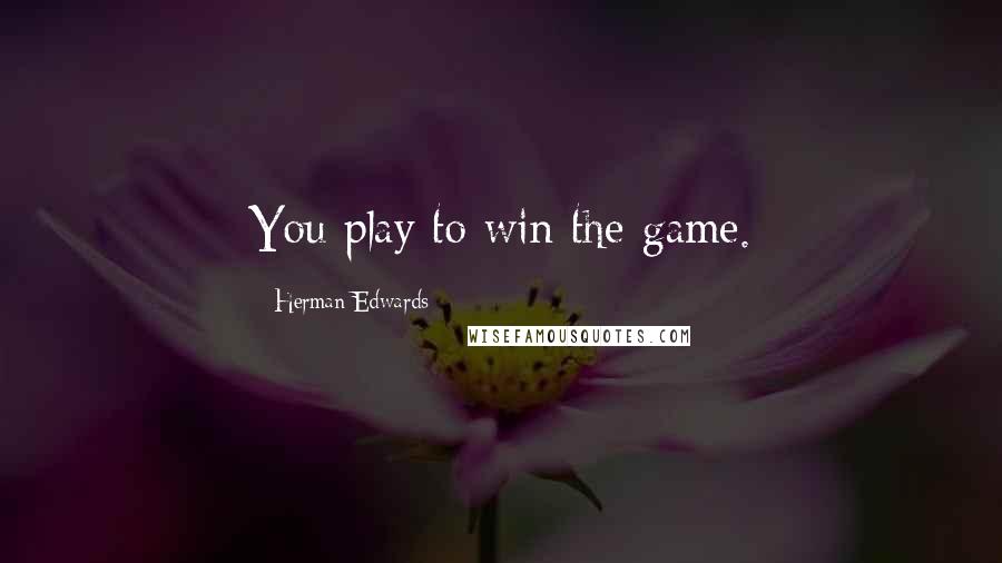 Herman Edwards Quotes: You play to win the game.