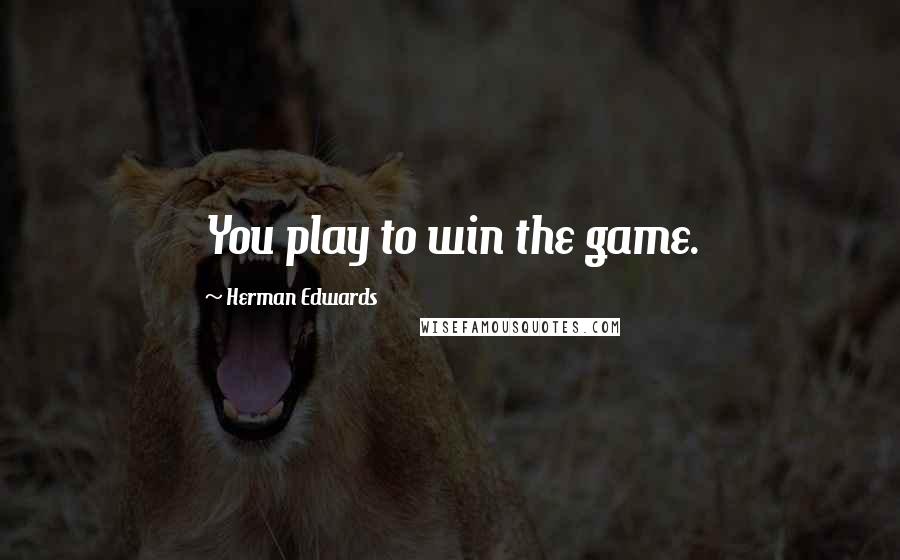 Herman Edwards Quotes: You play to win the game.