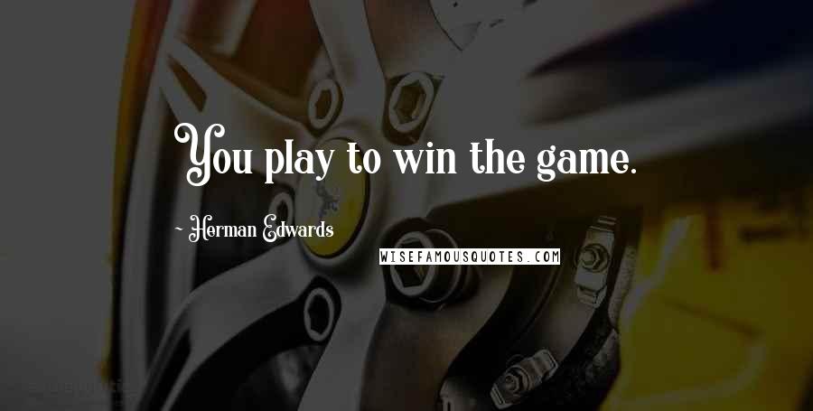 Herman Edwards Quotes: You play to win the game.