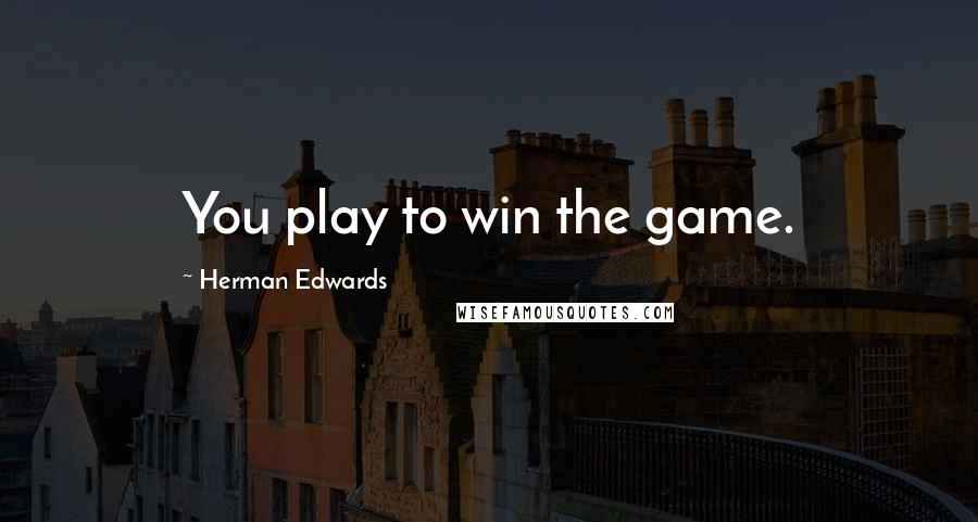 Herman Edwards Quotes: You play to win the game.