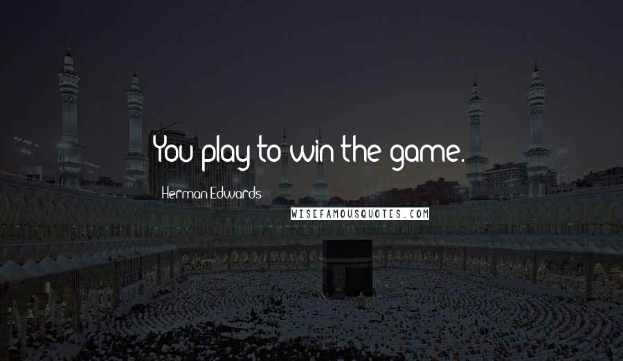 Herman Edwards Quotes: You play to win the game.