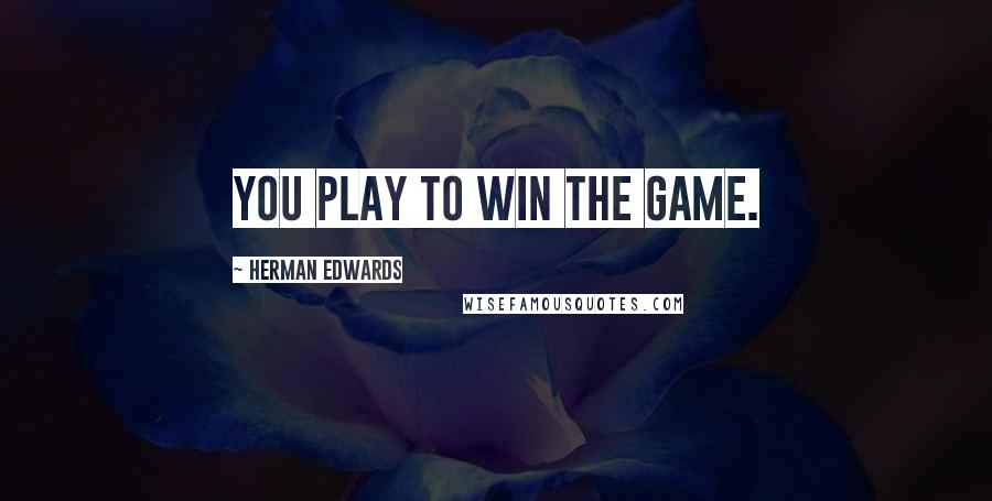 Herman Edwards Quotes: You play to win the game.