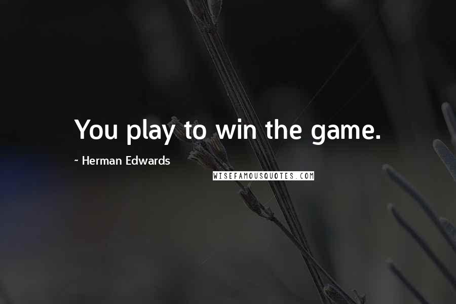 Herman Edwards Quotes: You play to win the game.