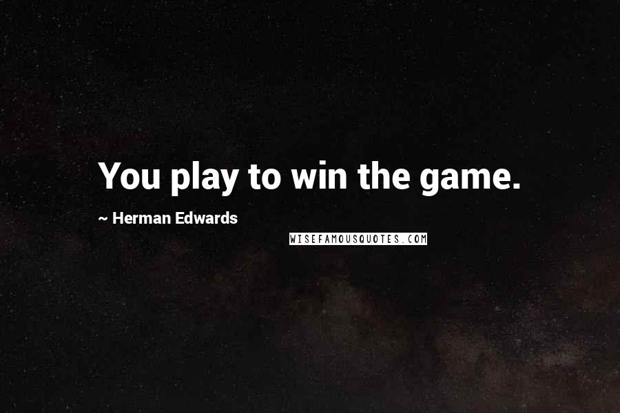 Herman Edwards Quotes: You play to win the game.