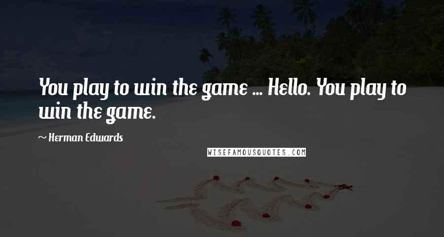 Herman Edwards Quotes: You play to win the game ... Hello. You play to win the game.