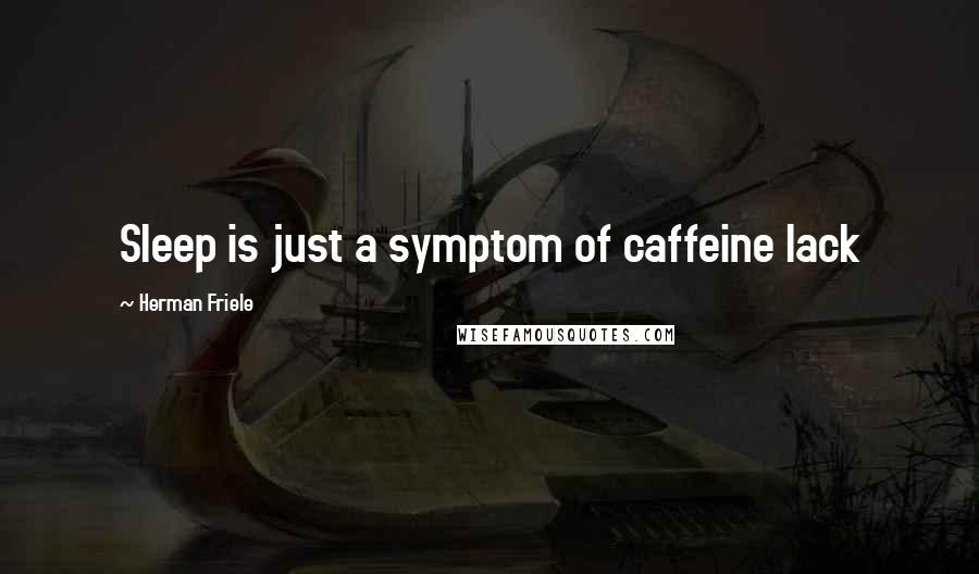 Herman Friele Quotes: Sleep is just a symptom of caffeine lack