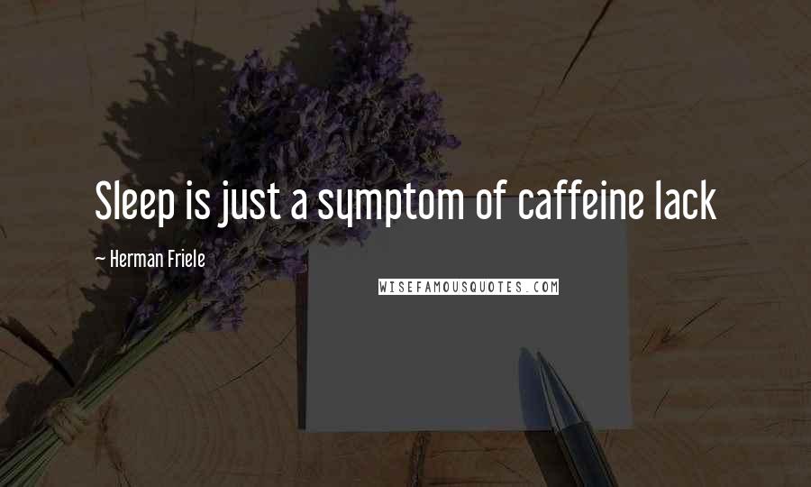 Herman Friele Quotes: Sleep is just a symptom of caffeine lack