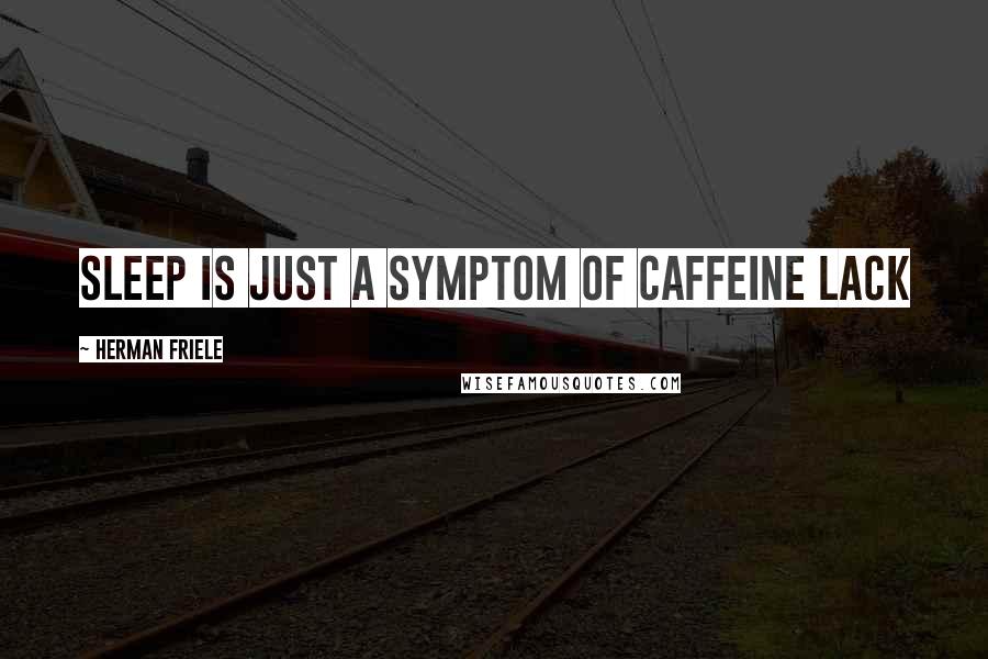 Herman Friele Quotes: Sleep is just a symptom of caffeine lack