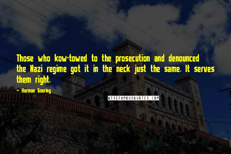 Herman Goering Quotes: Those who kow-towed to the prosecution and denounced the Nazi regime got it in the neck just the same. It serves them right.