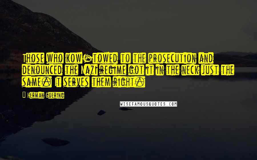 Herman Goering Quotes: Those who kow-towed to the prosecution and denounced the Nazi regime got it in the neck just the same. It serves them right.