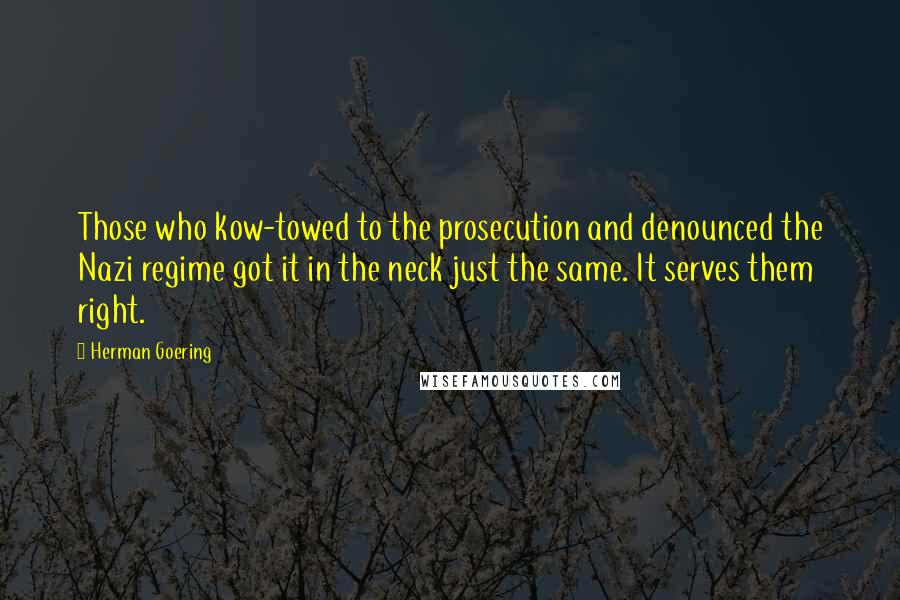 Herman Goering Quotes: Those who kow-towed to the prosecution and denounced the Nazi regime got it in the neck just the same. It serves them right.