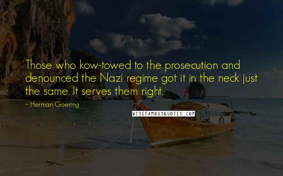Herman Goering Quotes: Those who kow-towed to the prosecution and denounced the Nazi regime got it in the neck just the same. It serves them right.
