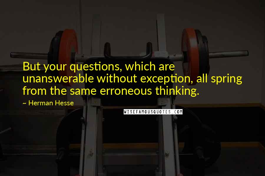 Herman Hesse Quotes: But your questions, which are unanswerable without exception, all spring from the same erroneous thinking.