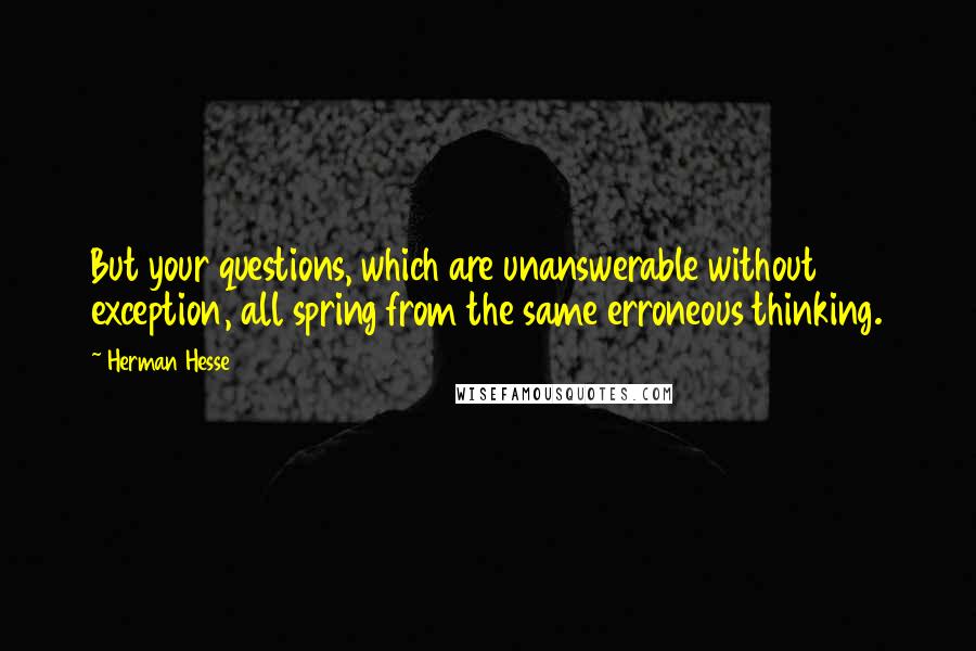 Herman Hesse Quotes: But your questions, which are unanswerable without exception, all spring from the same erroneous thinking.