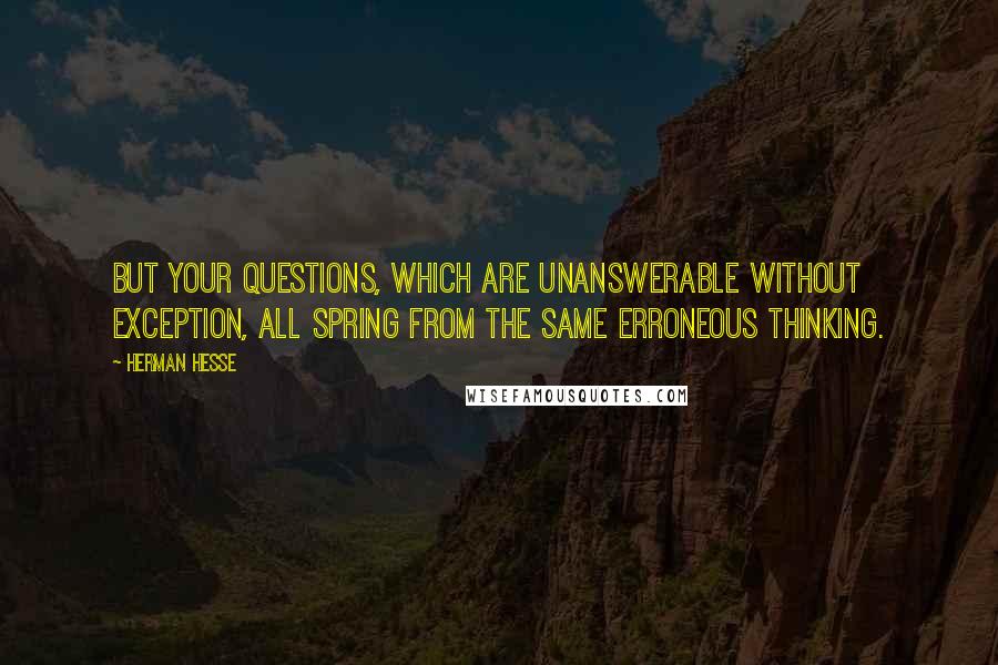 Herman Hesse Quotes: But your questions, which are unanswerable without exception, all spring from the same erroneous thinking.