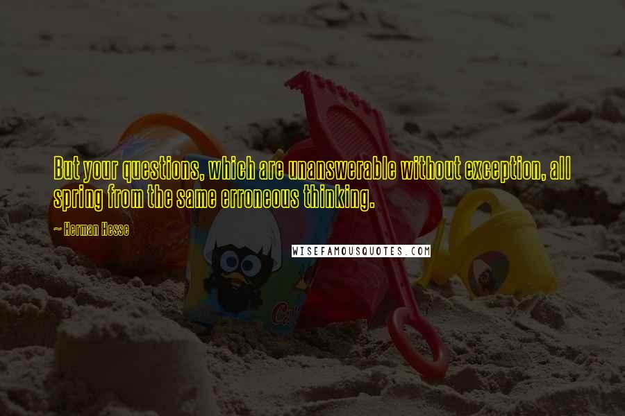 Herman Hesse Quotes: But your questions, which are unanswerable without exception, all spring from the same erroneous thinking.