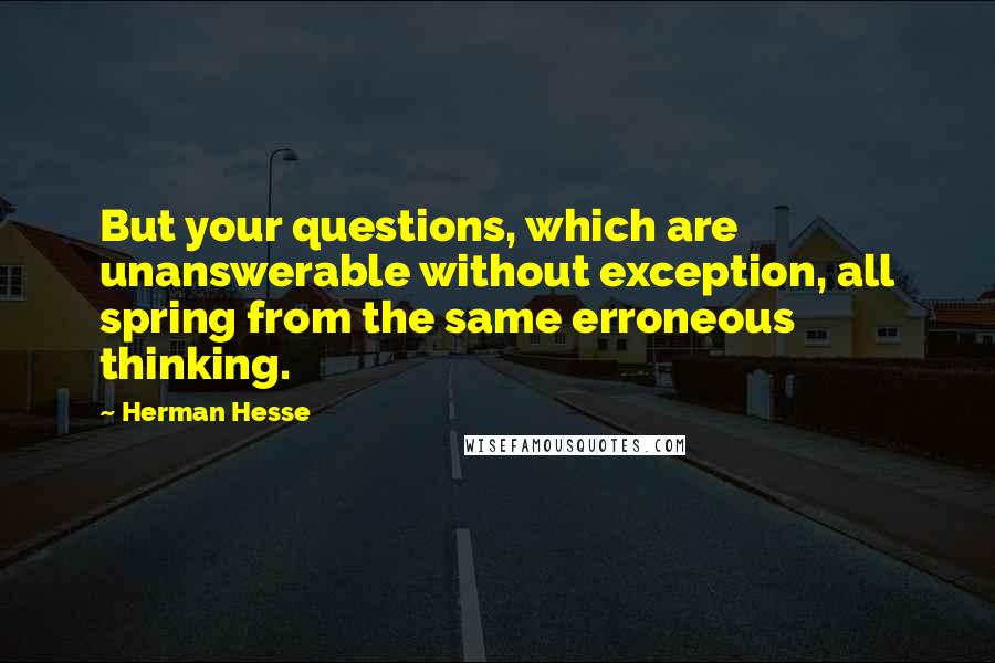 Herman Hesse Quotes: But your questions, which are unanswerable without exception, all spring from the same erroneous thinking.