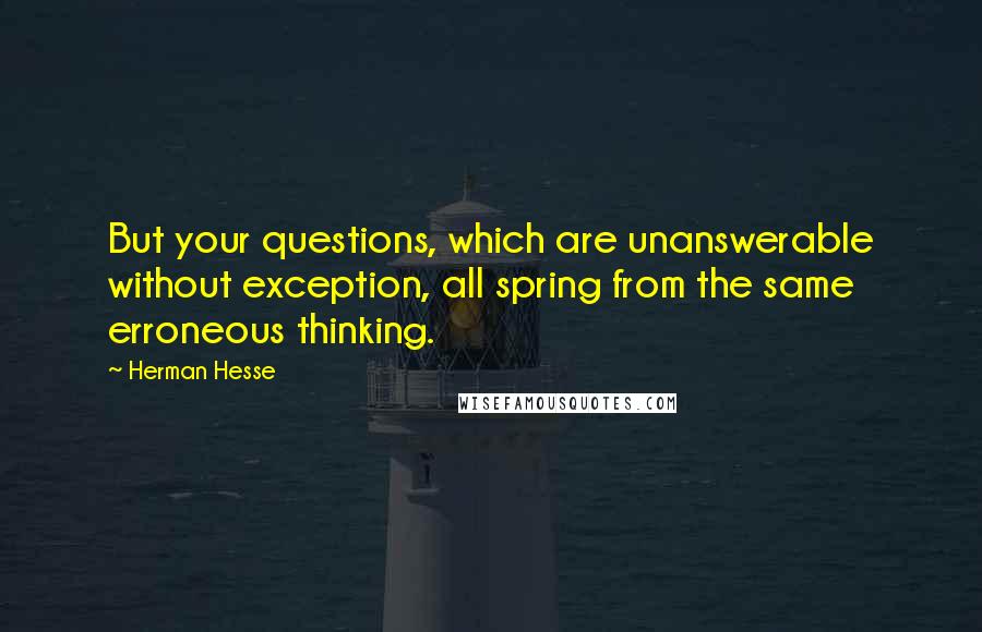 Herman Hesse Quotes: But your questions, which are unanswerable without exception, all spring from the same erroneous thinking.