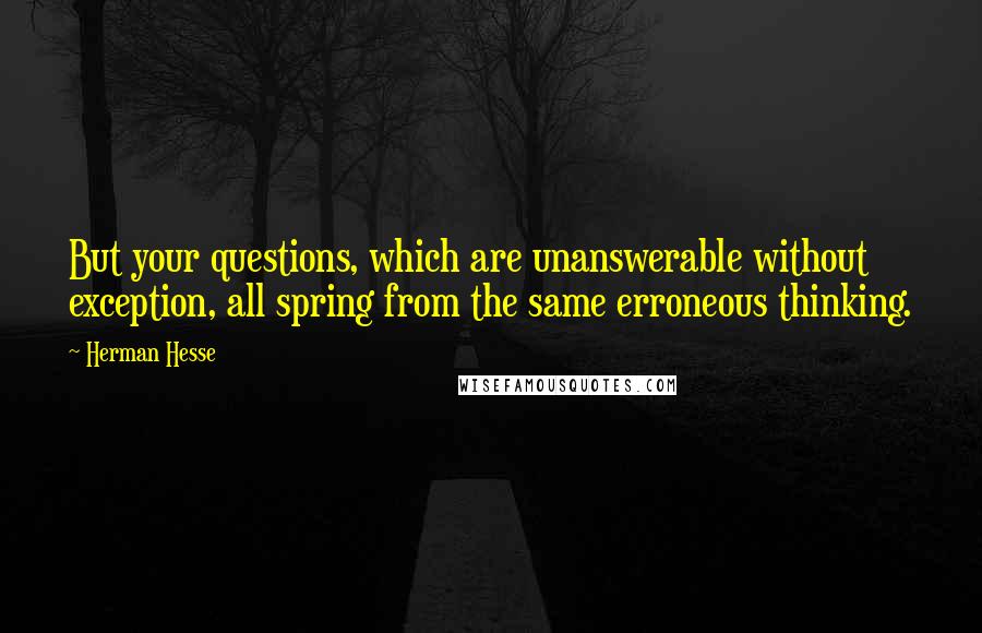 Herman Hesse Quotes: But your questions, which are unanswerable without exception, all spring from the same erroneous thinking.